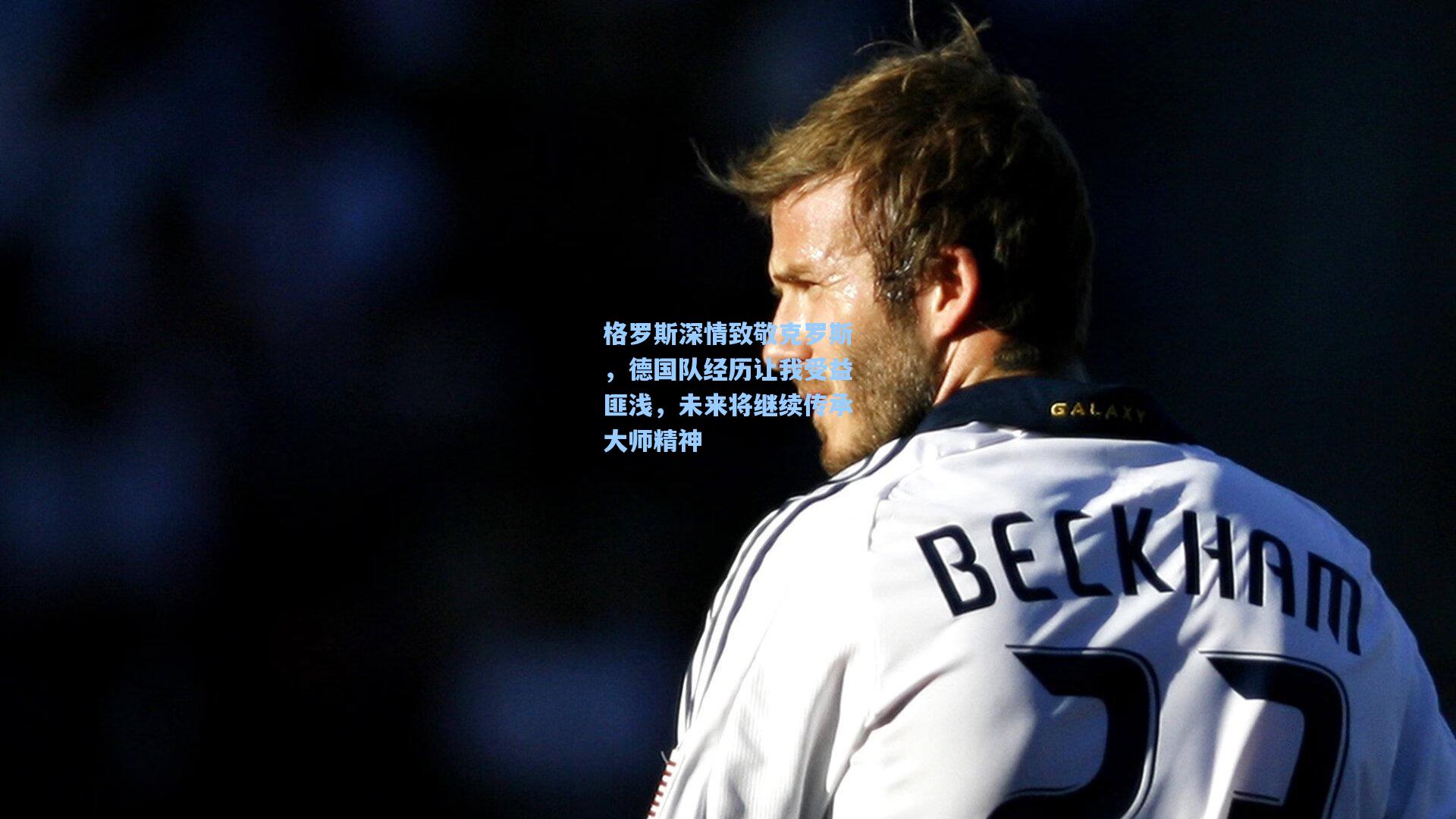 澳客数据_格罗斯深情致敬克罗斯，德国队经历让我受益匪浅，未来将继续传承大师精神