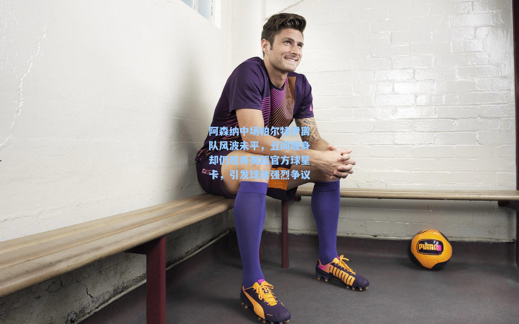 【澳客足彩】阿森纳中场帕尔特伊离队风波未平，丑闻缠身却仍现身英超官方球星卡，引发球迷强烈争议