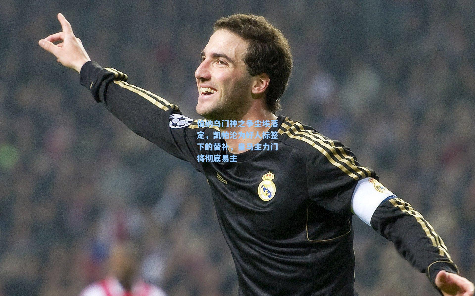 伯纳乌门神之争尘埃落定，凯帕沦为好人标签下的替补，皇马主力门将彻底易主