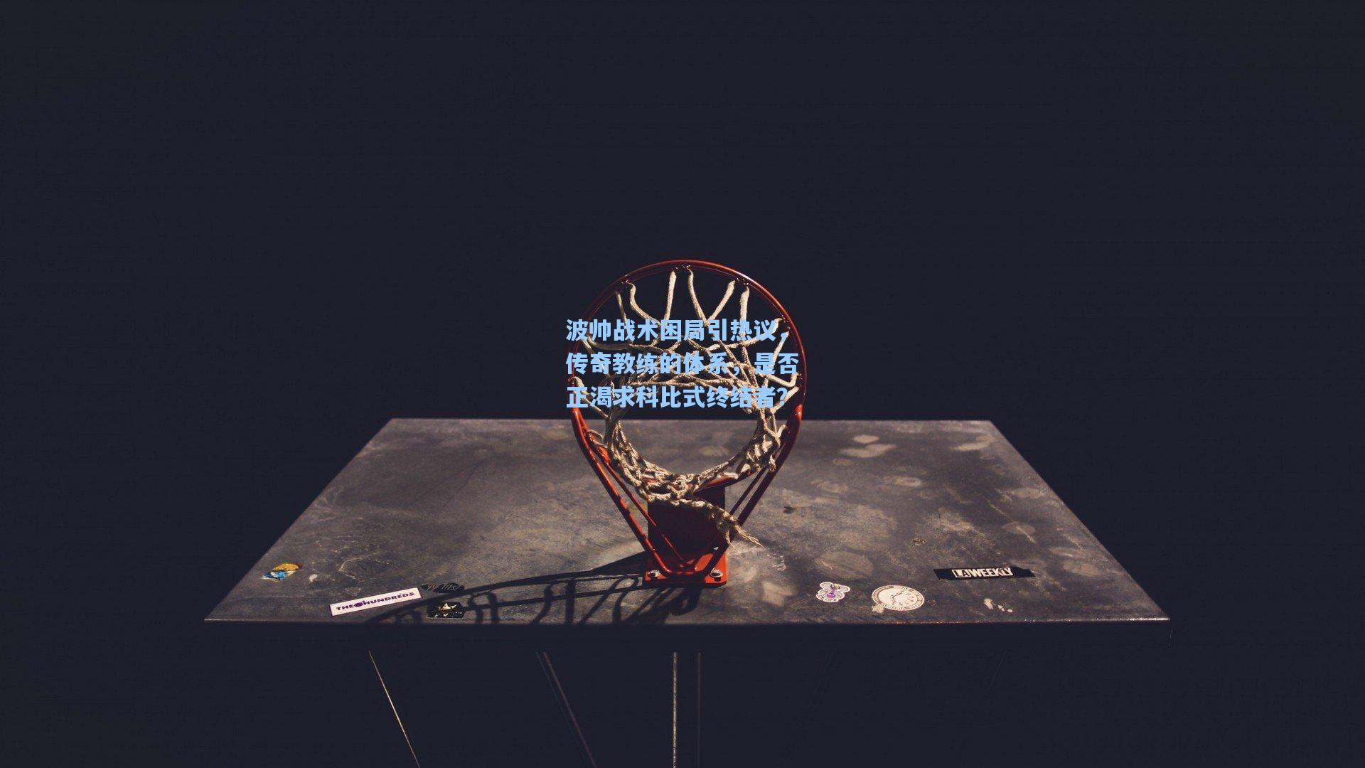 官方澳客网：波帅战术困局引热议，传奇教练的体系，是否正渴求科比式终结者？