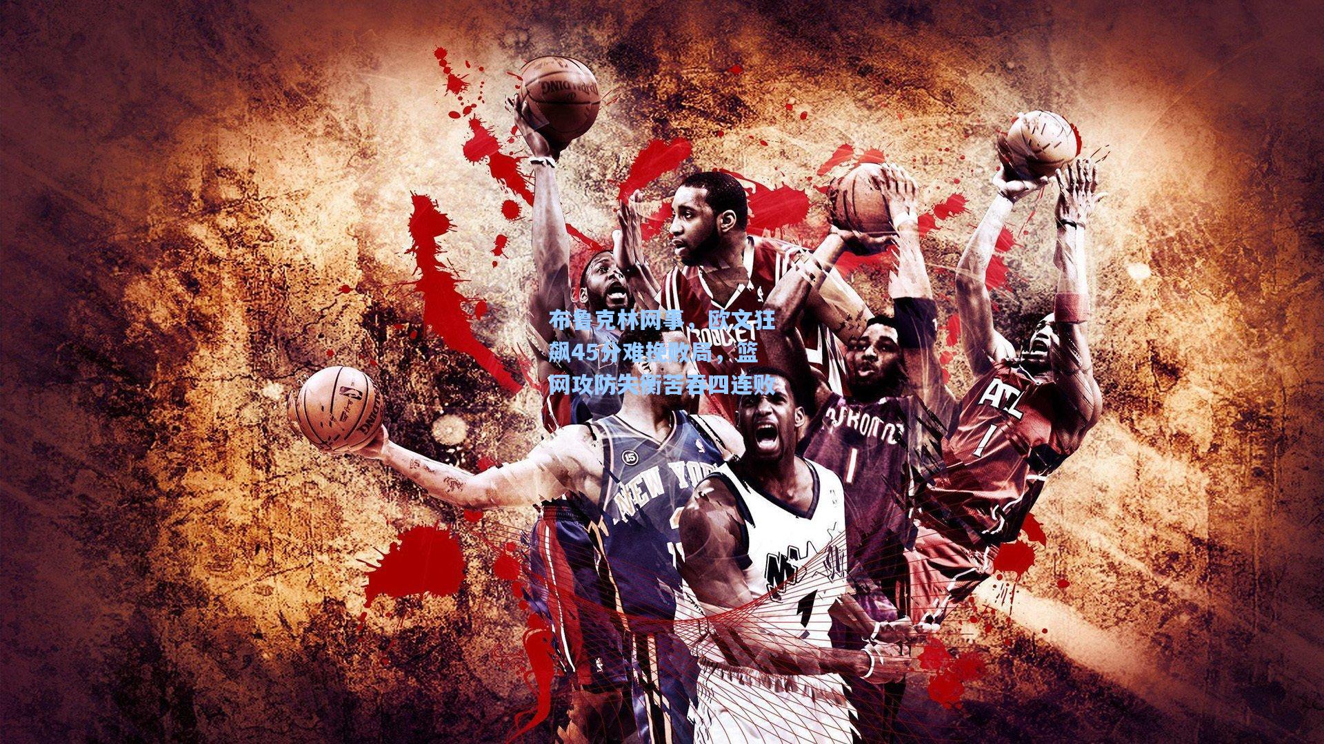 布鲁克林网事,欧文狂飙45分难挽败局,篮网攻防失衡苦吞四连败