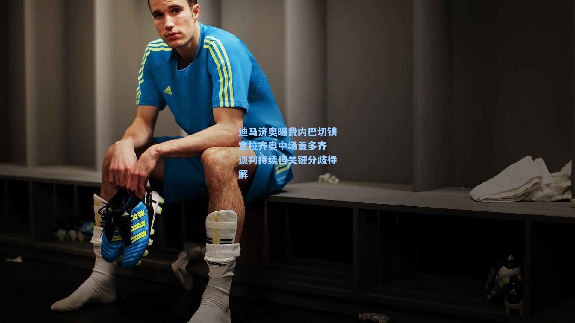 迪马济奥曝费内巴切锁定拉齐奥中场贡多齐 谈判持续但关键分歧待解